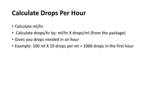 Calculate Drops Per Hour
• Calculate ml/hr.
• Calculate drops/hr by: ml/hr X drops/ml (from the package)
• Gives you drops needed in an hour
• Example: 100 ml X 10 drops per ml = 1000 drops in the first hour
 