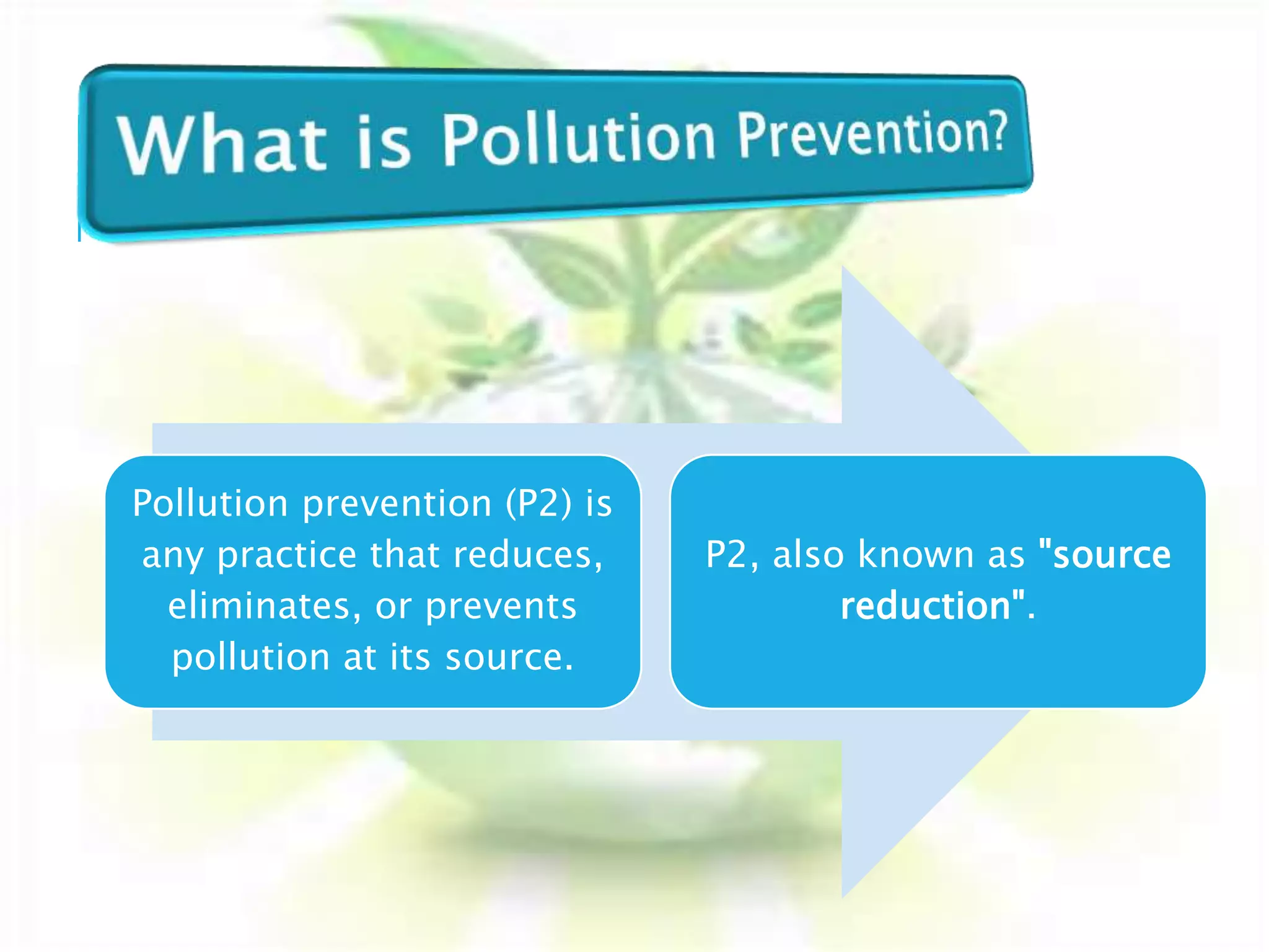 Pollution prevention (P2) is
any practice that reduces,
eliminates, or prevents
pollution at its source.
P2, also known as "source
reduction".
 