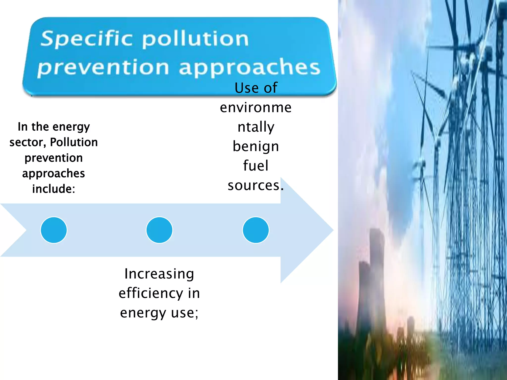 In the energy
sector, Pollution
prevention
approaches
include:
Increasing
efficiency in
energy use;
Use of
environme
ntally
benign
fuel
sources.
 
