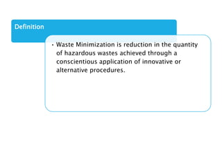 Definition
• Waste Minimization is reduction in the quantity
of hazardous wastes achieved through a
conscientious application of innovative or
alternative procedures.
 
