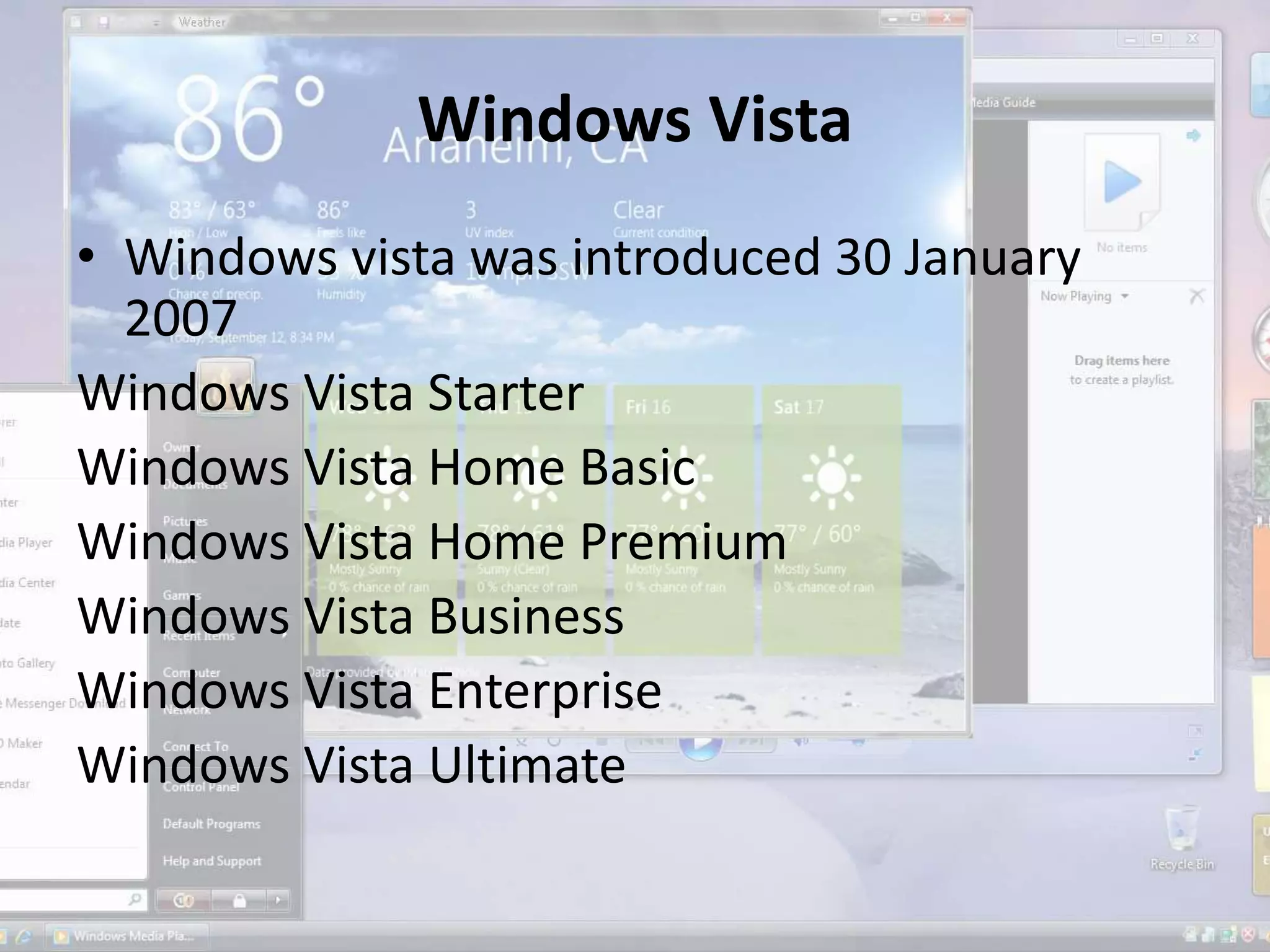 Windows Vista
• Windows vista was introduced 30 January
2007
Windows Vista Starter
Windows Vista Home Basic
Windows Vista Home Premium
Windows Vista Business
Windows Vista Enterprise
Windows Vista Ultimate
 