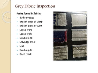 Grey Fabric Inspection
Faults found in fabric:
 Bad selvedge
 Broken ends or warp
 Broken picks or weft
 Loose warp
 ...