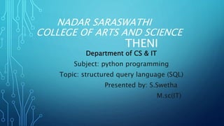 NADAR SARASWATHI
COLLEGE OF ARTS AND SCIENCE
THENI
Department of CS & IT
Subject: python programming
Topic: structured query language (SQL)
Presented by: S.Swetha
M.sc(IT)
 