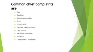  Pain
 Swelling
 Bleeding sensation
 Sores
 Loose teeth
 Delayed tooth eruption
 Dry mouth
 Excessive salivation
 Halitosis
 Paresthesia/ numbness
Common chief complaints
are
 