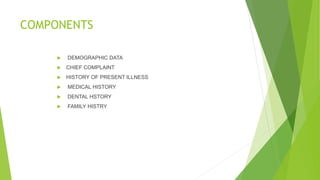 COMPONENTS
 DEMOGRAPHIC DATA
 CHIEF COMPLAINT
 HISTORY OF PRESENT ILLNESS
 MEDICAL HISTORY
 DENTAL HSTORY
 FAMILY HISTRY
ENERAL EXAMINATION
• EXTRA ORAL EXAMINATION
• INTRA ORAL EXAMINATION
• PROVISIONAL DIAGNOSIS
• INVESTIGATIONS
• FINAL DIAGNOSIS
• TREATMENT PLAN
 