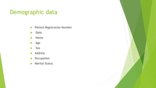 Demographic data
 Patient Registration Number
 Date
 Name
 Age
 Sex
 Address
 Occupation
 Marital Status
 