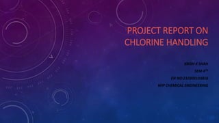 PROJECT REPORT ON
CHLORINE HANDLING
KRISH K SHAH
SEM 4TH
EN NO:210305103816
WIP CHEMICAL ENGINEERING
 