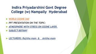 Indira Priyadarshini Govt Degree
College (w) Nampally Hyderabad
 WORLD OZONE DAY
 PPT PRESENTATION ON THE TOPIC:
 ATMOSPHERE WITH STRESS ON OZONE LAYER.
 SUBJECT:BOTANY
 LECTURERS: Rajitha mam & Anitha mam
 