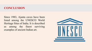 CONCLUSION
Since 1983, Ajanta caves have been
listed among the UNESCO World
Heritage Sites of India. It is described
as among the finest surviving
examples of ancient Indian art.
 