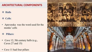 ARCHITECTURAL COMPONENTS
 Halls
 Cells:
• Apavaraka was the word used for the
monks’ cells
 Pillars:
• Cave 12, 5th century halls (e.g.,
Caves 27 and 15)
• Cave 11 had four pillars
 