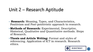  Research: Meaning, Types, and Characteristics,
Positivism and Post-positivistic approach to research.
Methods of Research: Experimental, Descriptive,
Historical, Qualitative and Quantitative methods. Steps
of Research.
Thesis and Article Writing: Format and styles of
referencing. Application of ICT in research. Research
ethics.
 