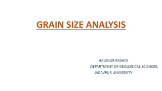 GRAIN SIZE ANALYSIS
HALIMUR RASHID
DEPARTMENT OF GEOLOGICAL SCIENCES,
JADAVPUR UNIVERSITY
 