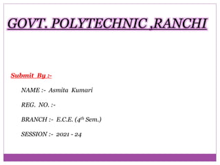 GOVT. POLYTECHNIC ,RANCHI
Submit By :-
NAME :- Asmita Kumari
REG. NO. :-
BRANCH :- E.C.E. (4th Sem.)
SESSION :- 2021 - 24
 