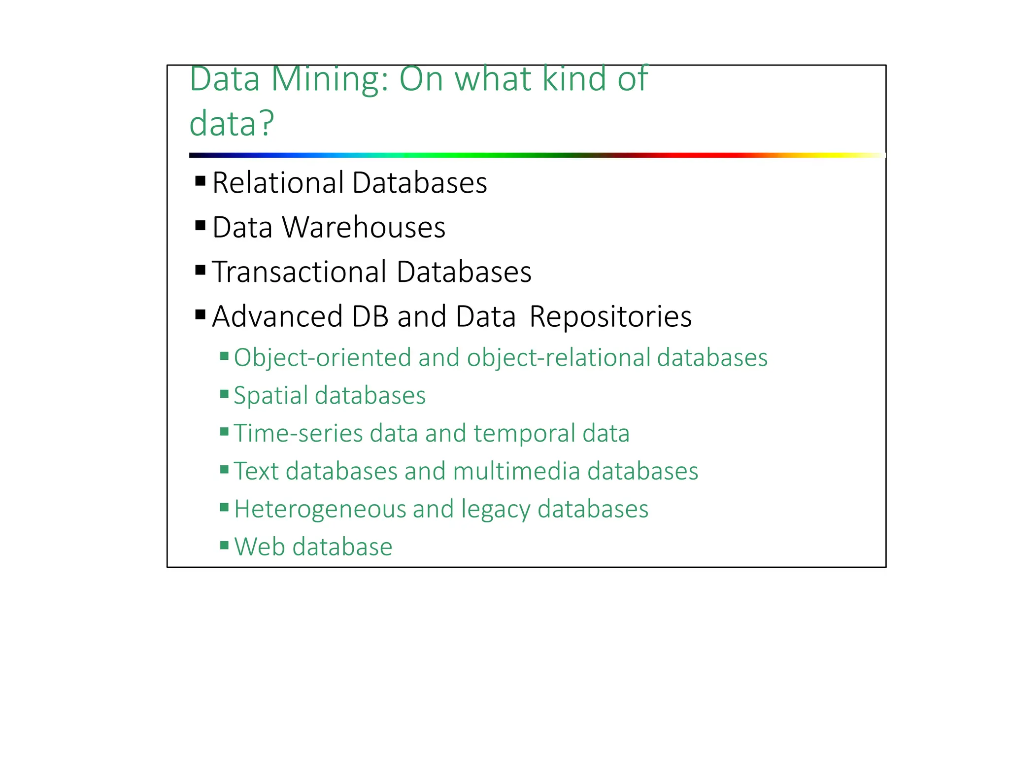 Data Mining: On what kind of
data?
Relational Databases
Data Warehouses
Transactional Databases
Advanced DB and Data Repositories
Object‐oriented and object‐relational databases
Spatial databases
Time‐series data and temporal data
Text databases and multimedia databases
Heterogeneous and legacy databases
Web database
 