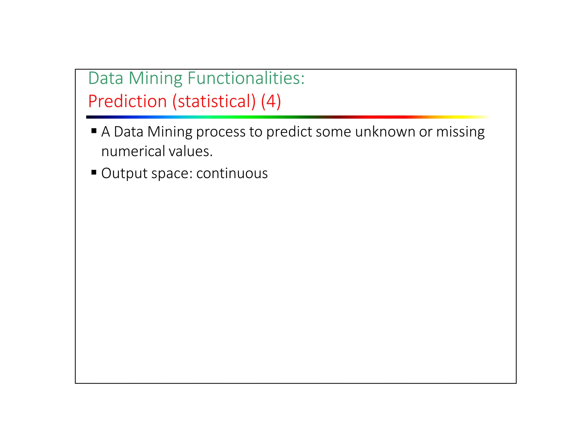 Data Mining Functionalities:
Prediction (statistical) (4)
 A Data Mining process to predict some unknown or missing
numerical values.
 Output space: continuous
 