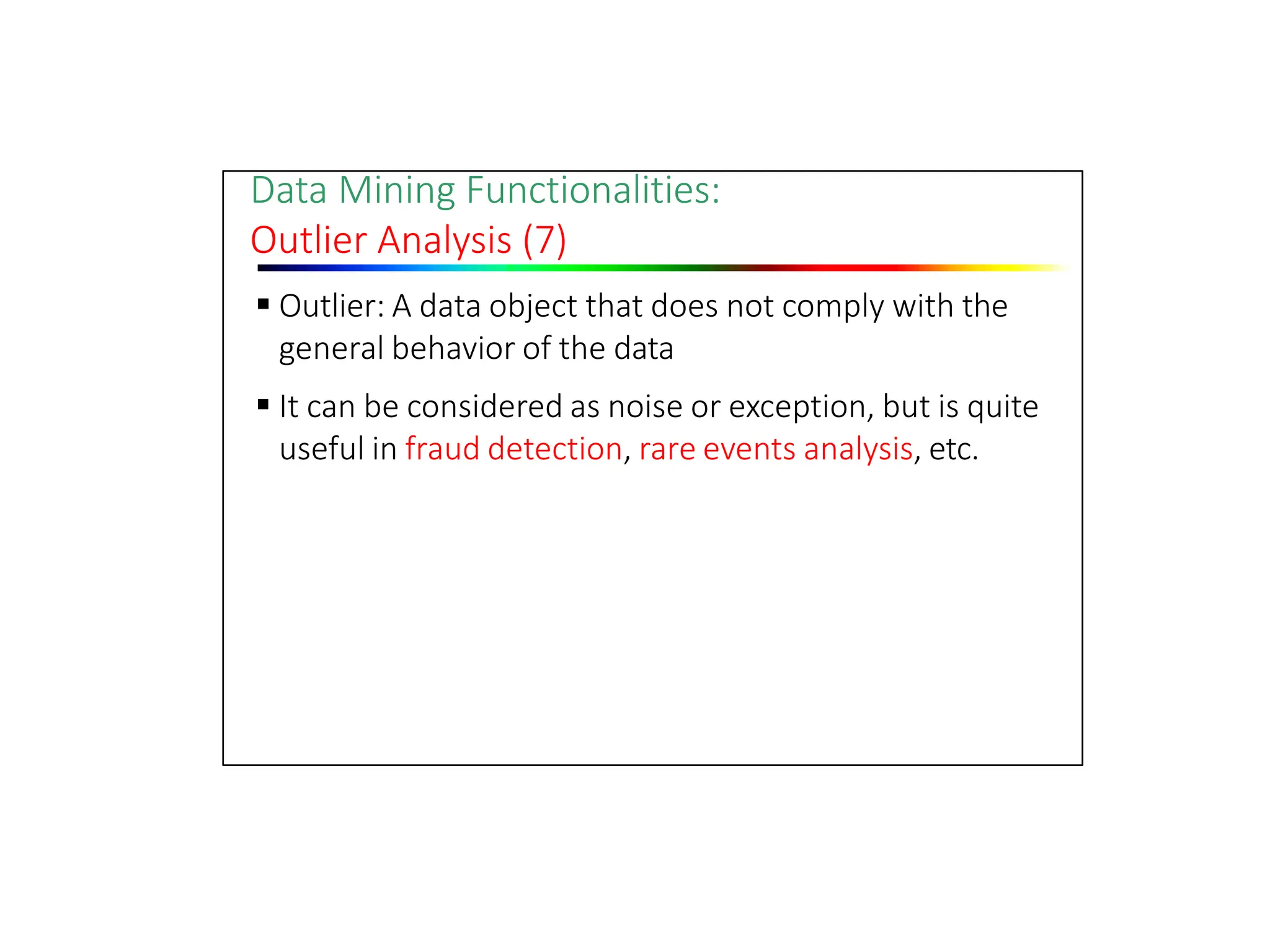 Data Mining Functionalities:
Outlier Analysis (7)
 Outlier: A data object that does not comply with the
general behavior of the data
 It can be considered as noise or exception, but is quite
useful in fraud detection, rare events analysis, etc.
 