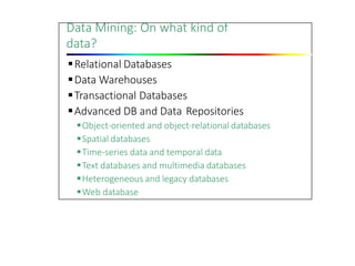 Data Mining: On what kind of
data?
Relational Databases
Data Warehouses
Transactional Databases
Advanced DB and Data Repositories
Object‐oriented and object‐relational databases
Spatial databases
Time‐series data and temporal data
Text databases and multimedia databases
Heterogeneous and legacy databases
Web database
 
