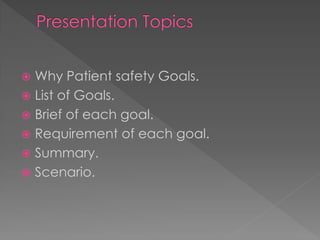  Why Patient safety Goals.
 List of Goals.
 Brief of each goal.
 Requirement of each goal.
 Summary.
 Scenario.
 