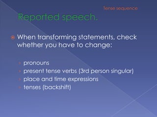 Reported speech.When transforming statements, check whether you have to change:pronounspresent tense verbs (3rd person singular)place and time expressionstenses (backshift)Tense sequence