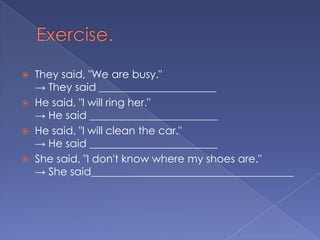Exercise.They said, "We are busy."-> They said ______________________He said, "I will ring her."-> He said ________________________He said, "I will clean the car."-> He said ________________________She said, "I don't know where my shoes are."-> She said______________________________________