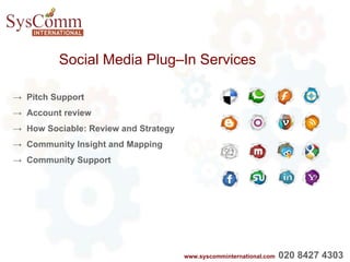 Social Media Plug–In Services ->  Pitch Support ->  Account review ->  How Sociable: Review and Strategy ->  Community Insight and Mapping ->  Community Support www.syscomminternational.com   020 8427 4303   