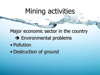 Mining activities Major economic sector in the country      Environmental problems  Pollution Destruction of ground 