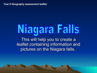 This will help you to create a leaflet containing information and pictures on the Niagara falls.  Niagara Falls Year 8 Geography assessment leaflet.  