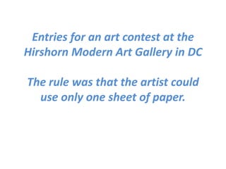Entries for an art contest at the Hirshorn Modern Art Gallery in DCThe rule was that the artist could use only one sheet of paper.
