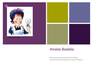 +



Credit: Harper Collins




                         Amelia Bedelia

                         Phonemic Awareness and Auditory
                         Discrimination through the Use of Rhyme
 