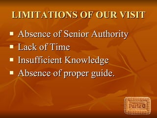 LIMITATIONS OF OUR VISIT Absence of Senior Authority Lack of Time Insufficient Knowledge Absence of proper guide. 