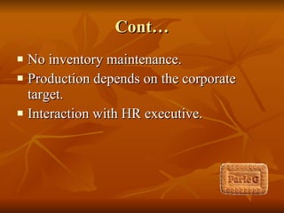 Cont… No inventory maintenance. Production depends on the corporate target. Interaction with HR executive. 