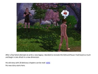 After a few failed attempts to write a new legacy, I decided to recreate the Edmund Pause I had loved so much and begin is tale afresh in a new dimension.His old story with 20 delicious chapters can be read HEREHis new story starts here.
