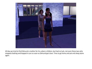 All day we tried to find Edmund a mother for his unborn children, but had no luck, not even these two who stopped chatting and hopped in cars as soon as Edmund got close. Time to go home and eat and sleep alone again.