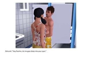 Edmund: “Hey Pauline, let me gaze deep into your eyes.”