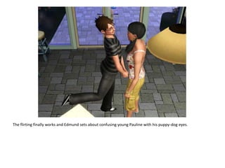 The flirting finally works and Edmund sets about confusing young Pauline with his puppy-dog eyes.