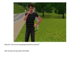 Edmund: “Umm aren't you going to build me a house?”Nah, too lazy, let's go stalk some ladies.