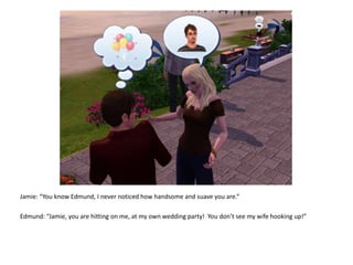 Jamie: “You know Edmund, I never noticed how handsome and suave you are.”Edmund: “Jamie, you are hitting on me, at my own wedding party!  You don’t see my wife hooking up!”