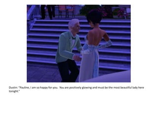 Dustin: “Pauline, I am so happy for you.  You are positively glowing and must be the most beautiful lady here tonight.”