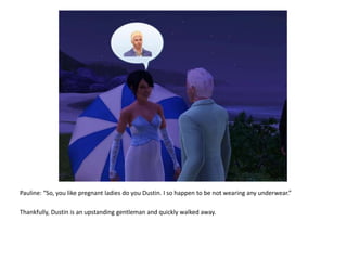Pauline: “So, you like pregnant ladies do you Dustin. I so happen to be not wearing any underwear.”Thankfully, Dustin is an upstanding gentleman and quickly walked away.