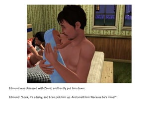 Edmund was obsessed with Zared, and hardly put him down.Edmund: “Look, it’s a baby, and I can pick him up. And smell him! Because he’s mine!”