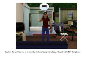 Pauline: “So you’ll pay me to sit behind a desk and look pretty all day!? I have trouble NOT doing that.”