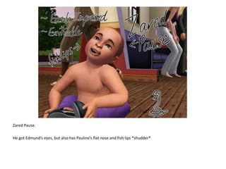Zared Pause.He got Edmund’s eyes, but also has Pauline’s flat nose and fish lips *shudder*
