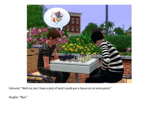 Edmund: “Well no, but I have a plot of land I could put a house on at some point.”Burglar: “Bye.”