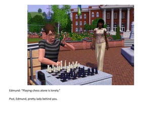 Edmund: “Playing chess alone is lonely.”Psst, Edmund, pretty lady behind you.
