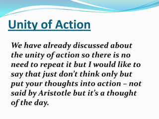 Unity of ActionWe have already discussed about the unity of action so there is no need to repeat it but I would like to say that just don’t think only but put your thoughts into action – not said by Aristotle but it’s a thought of the day.