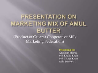 Presentation on marketing mix of amul butter (Product of Gujarat Cooperative Milk Marketing Federation) Presenting by:  Abdullah Shahid Md. Khalid Khan Md. Tauqir Khan AbhijeetSaha 