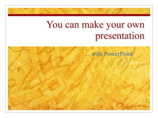 You can make your own presentation … with PowerPoint 