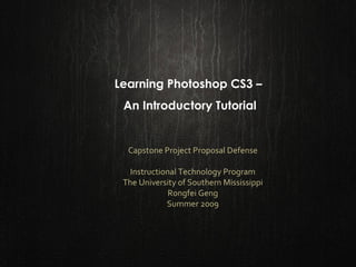 Learning Photoshop CS3 –  An Introductory Tutorial Capstone Project Proposal Defense Instructional Technology Program The University of Southern Mississippi Rongfei Geng Summer 2009 