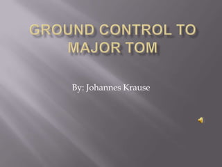Ground control to Major tom By: Johannes Krause 