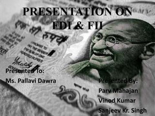 PRESENTATION ON FDI & FII Presented To: Ms. PallaviDawra 			Presented By: ParvMahajan Vinod Kumar Sanjeev Kr. Singh 